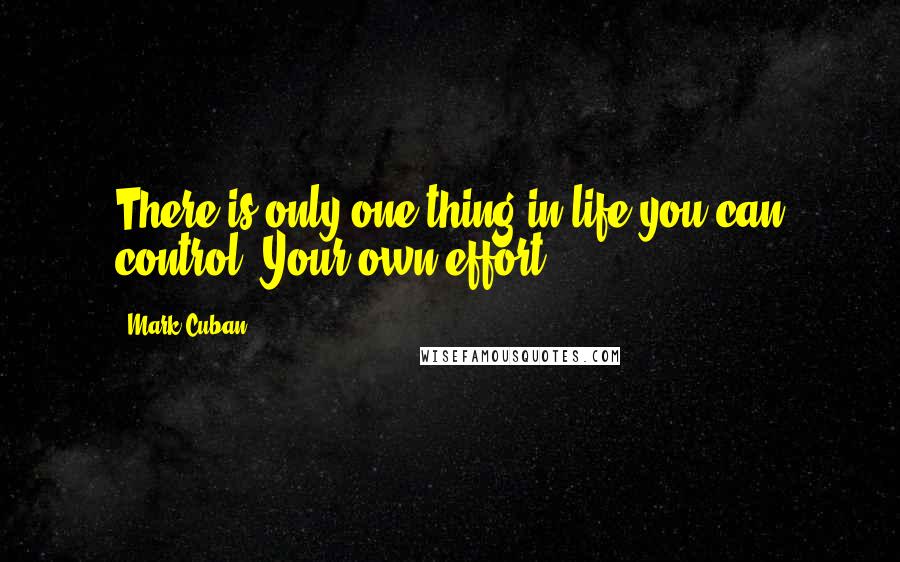 Mark Cuban Quotes: There is only one thing in life you can control: Your own effort.