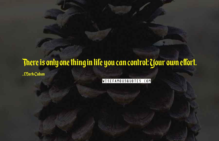 Mark Cuban Quotes: There is only one thing in life you can control: Your own effort.