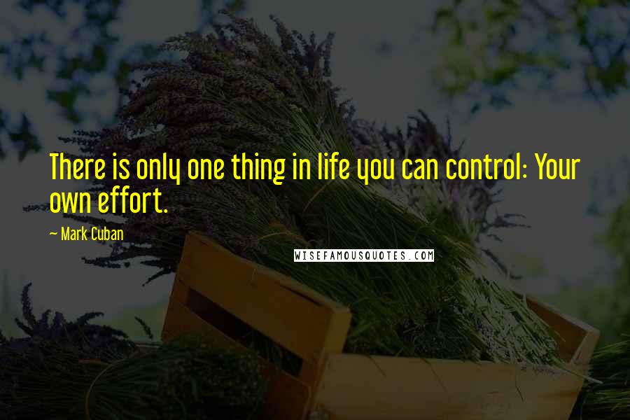 Mark Cuban Quotes: There is only one thing in life you can control: Your own effort.