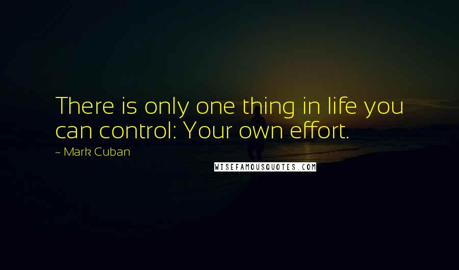 Mark Cuban Quotes: There is only one thing in life you can control: Your own effort.