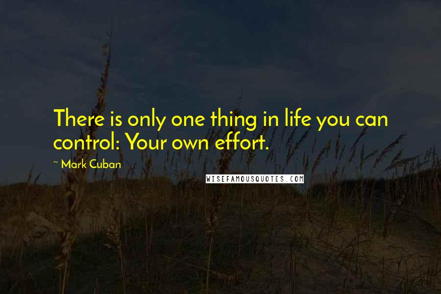 Mark Cuban Quotes: There is only one thing in life you can control: Your own effort.