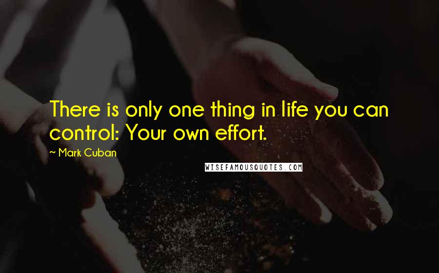 Mark Cuban Quotes: There is only one thing in life you can control: Your own effort.