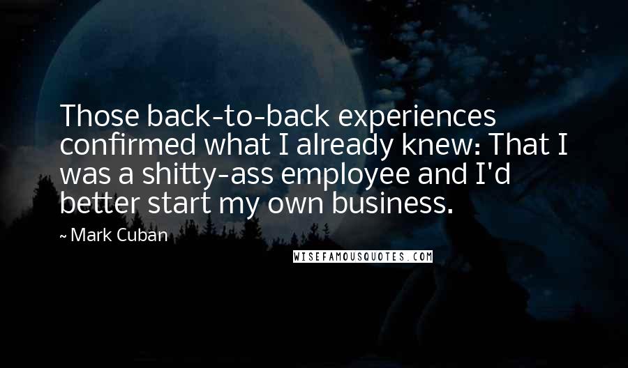 Mark Cuban Quotes: Those back-to-back experiences confirmed what I already knew: That I was a shitty-ass employee and I'd better start my own business.