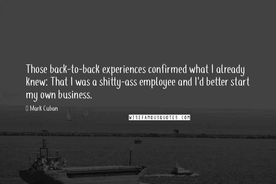 Mark Cuban Quotes: Those back-to-back experiences confirmed what I already knew: That I was a shitty-ass employee and I'd better start my own business.