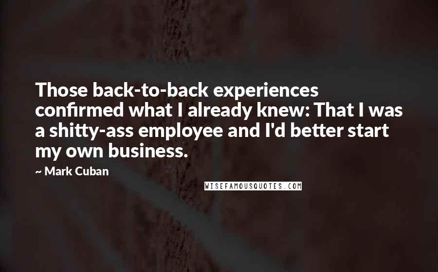 Mark Cuban Quotes: Those back-to-back experiences confirmed what I already knew: That I was a shitty-ass employee and I'd better start my own business.