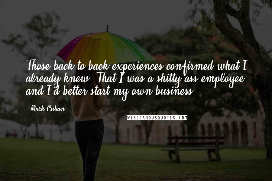 Mark Cuban Quotes: Those back-to-back experiences confirmed what I already knew: That I was a shitty-ass employee and I'd better start my own business.