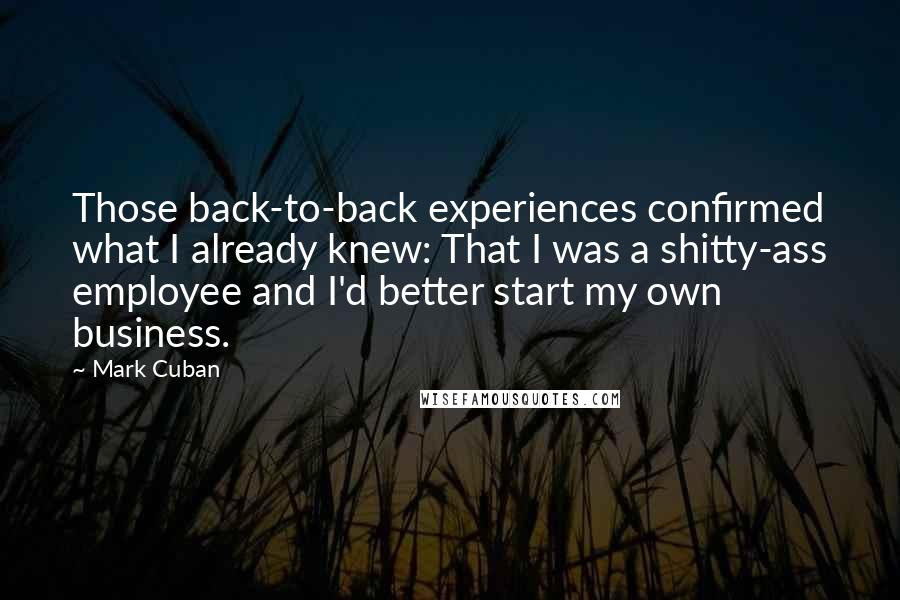 Mark Cuban Quotes: Those back-to-back experiences confirmed what I already knew: That I was a shitty-ass employee and I'd better start my own business.