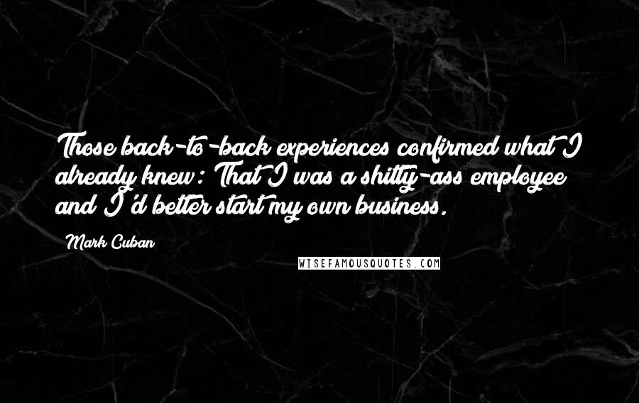 Mark Cuban Quotes: Those back-to-back experiences confirmed what I already knew: That I was a shitty-ass employee and I'd better start my own business.