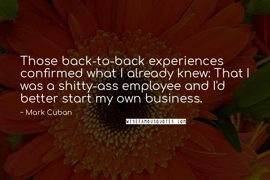 Mark Cuban Quotes: Those back-to-back experiences confirmed what I already knew: That I was a shitty-ass employee and I'd better start my own business.