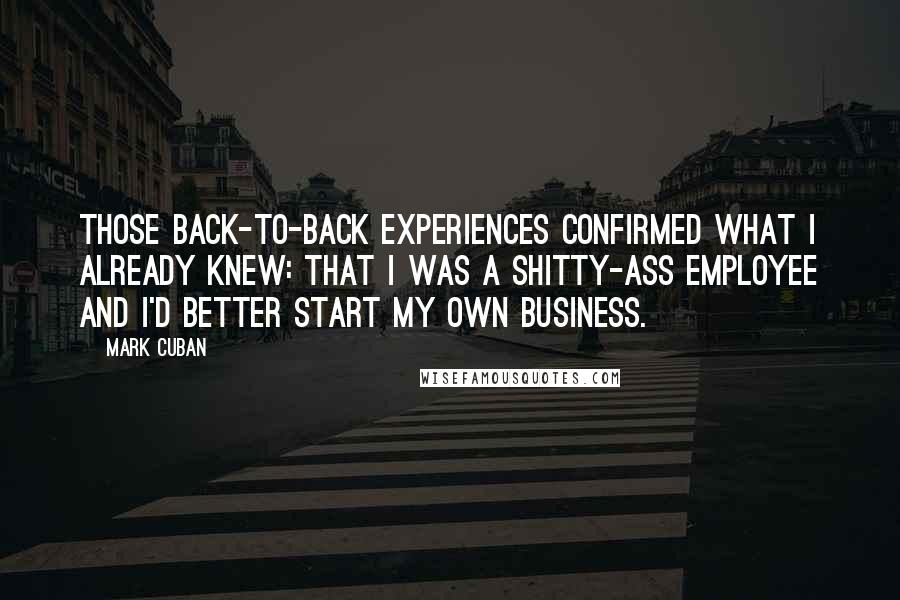 Mark Cuban Quotes: Those back-to-back experiences confirmed what I already knew: That I was a shitty-ass employee and I'd better start my own business.