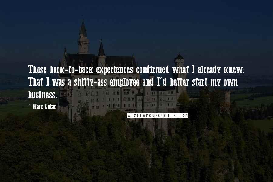 Mark Cuban Quotes: Those back-to-back experiences confirmed what I already knew: That I was a shitty-ass employee and I'd better start my own business.