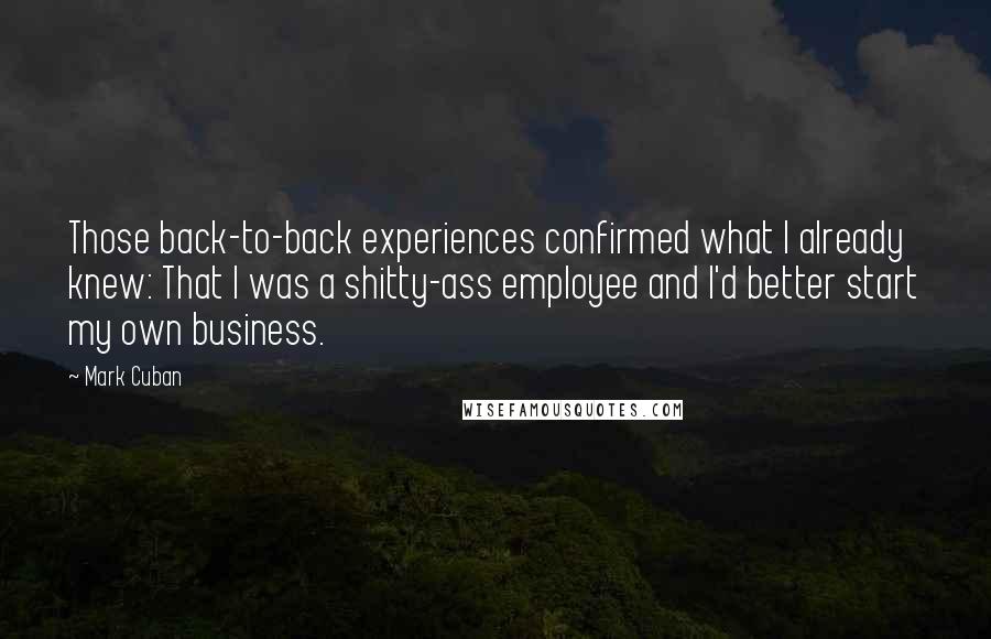 Mark Cuban Quotes: Those back-to-back experiences confirmed what I already knew: That I was a shitty-ass employee and I'd better start my own business.