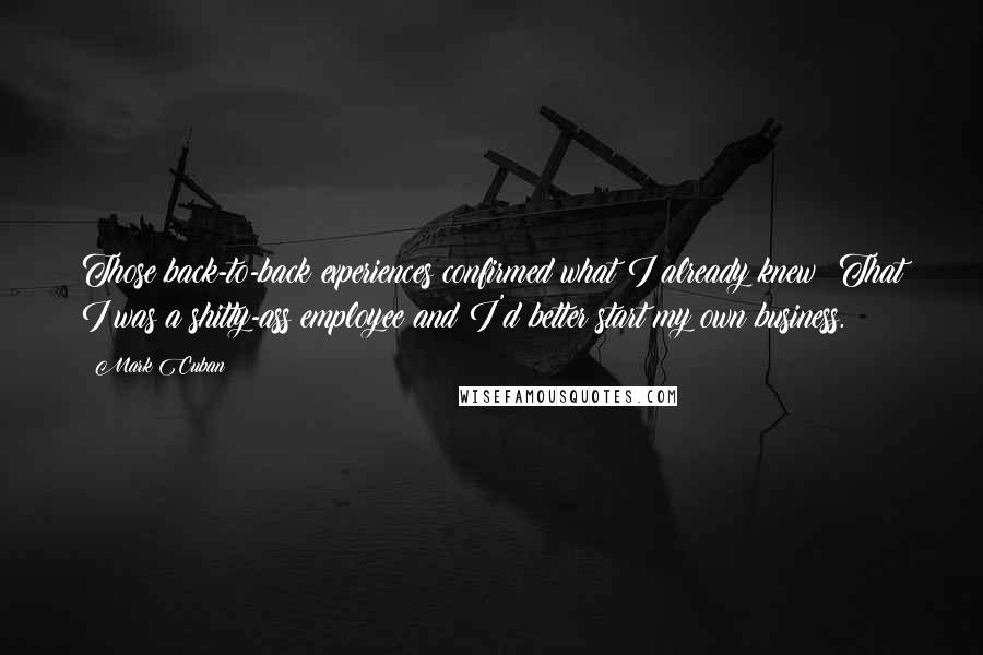 Mark Cuban Quotes: Those back-to-back experiences confirmed what I already knew: That I was a shitty-ass employee and I'd better start my own business.