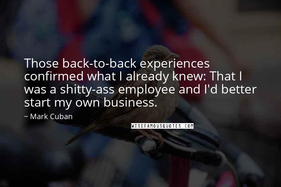 Mark Cuban Quotes: Those back-to-back experiences confirmed what I already knew: That I was a shitty-ass employee and I'd better start my own business.