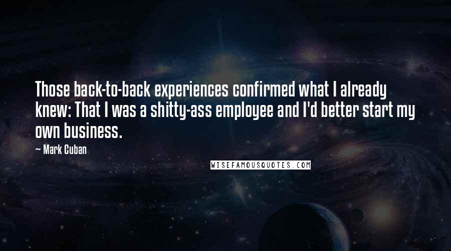 Mark Cuban Quotes: Those back-to-back experiences confirmed what I already knew: That I was a shitty-ass employee and I'd better start my own business.