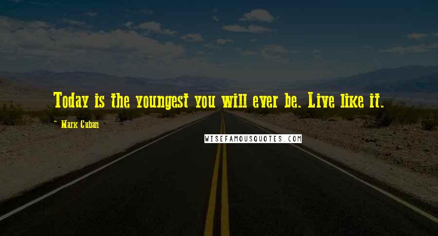 Mark Cuban Quotes: Today is the youngest you will ever be. Live like it.