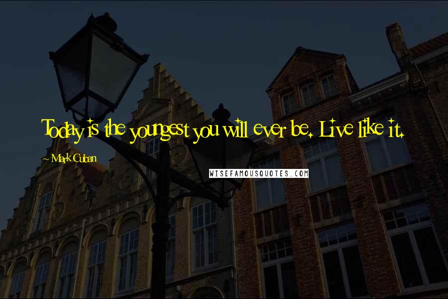 Mark Cuban Quotes: Today is the youngest you will ever be. Live like it.