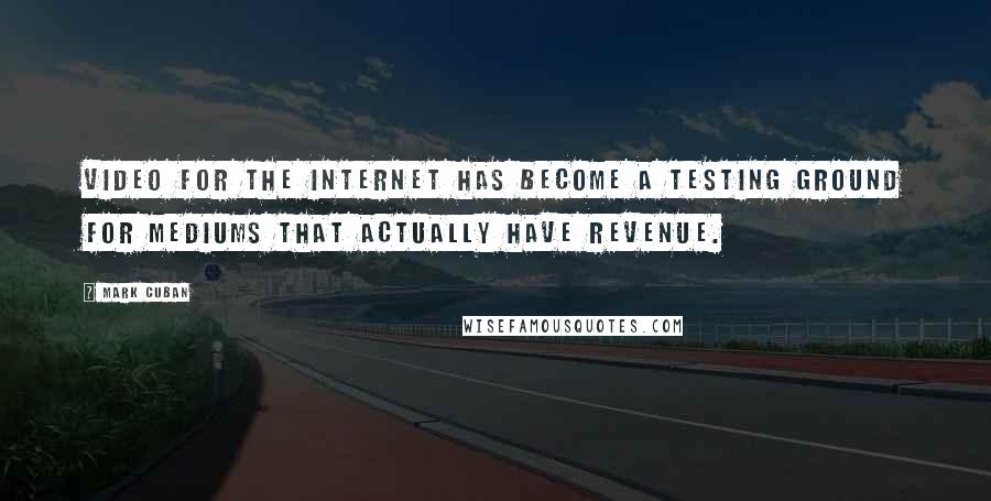 Mark Cuban Quotes: Video for the Internet has become a testing ground for mediums that actually have revenue.