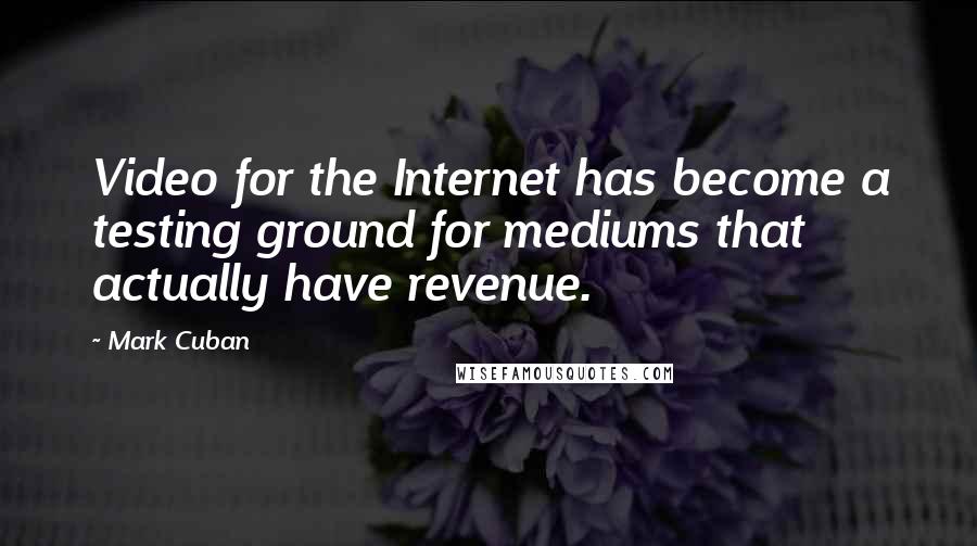 Mark Cuban Quotes: Video for the Internet has become a testing ground for mediums that actually have revenue.