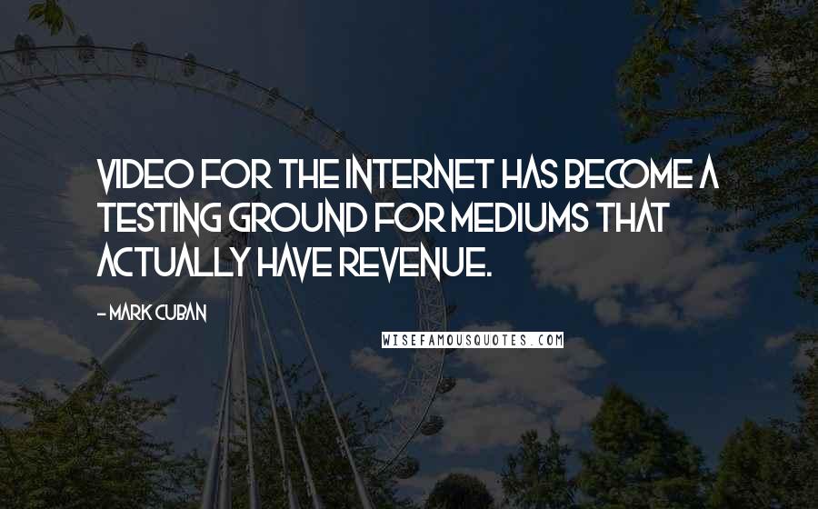 Mark Cuban Quotes: Video for the Internet has become a testing ground for mediums that actually have revenue.