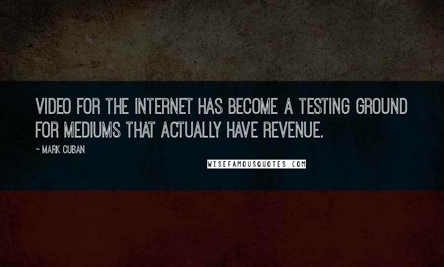 Mark Cuban Quotes: Video for the Internet has become a testing ground for mediums that actually have revenue.