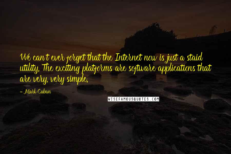 Mark Cuban Quotes: We can't ever forget that the Internet now is just a staid utility. The exciting platforms are software applications that are very, very simple.