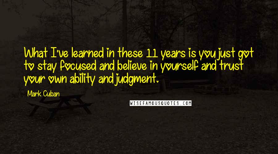 Mark Cuban Quotes: What I've learned in these 11 years is you just got to stay focused and believe in yourself and trust your own ability and judgment.