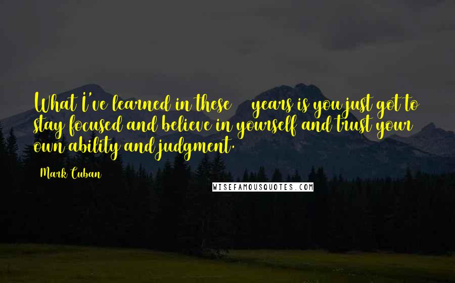 Mark Cuban Quotes: What I've learned in these 11 years is you just got to stay focused and believe in yourself and trust your own ability and judgment.