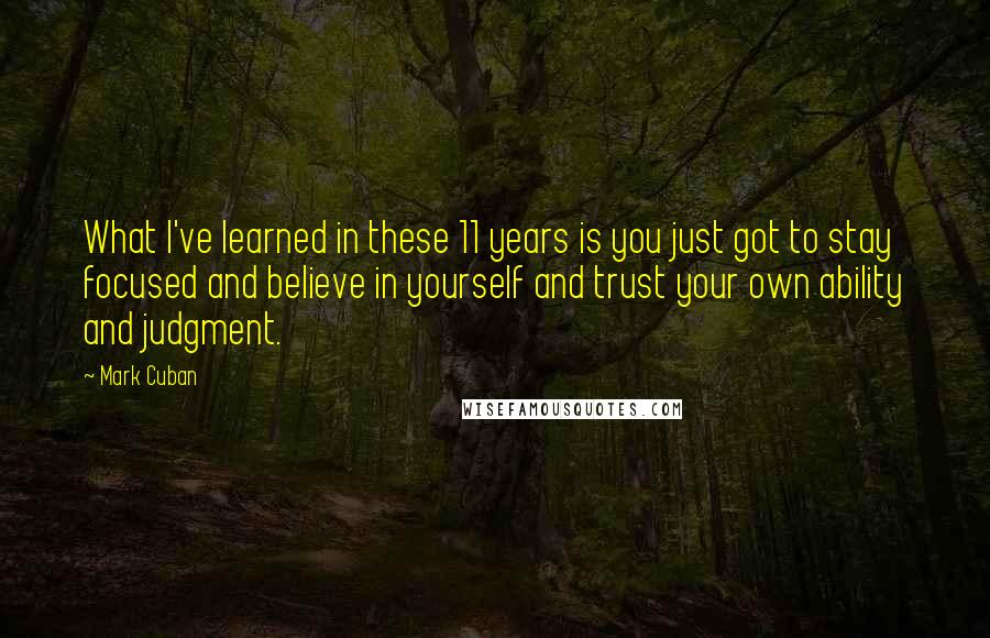 Mark Cuban Quotes: What I've learned in these 11 years is you just got to stay focused and believe in yourself and trust your own ability and judgment.