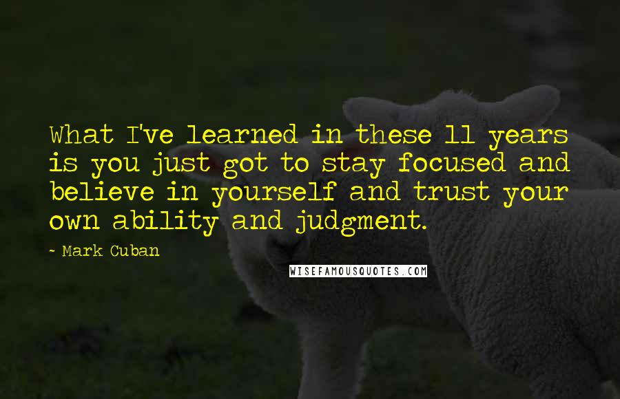 Mark Cuban Quotes: What I've learned in these 11 years is you just got to stay focused and believe in yourself and trust your own ability and judgment.