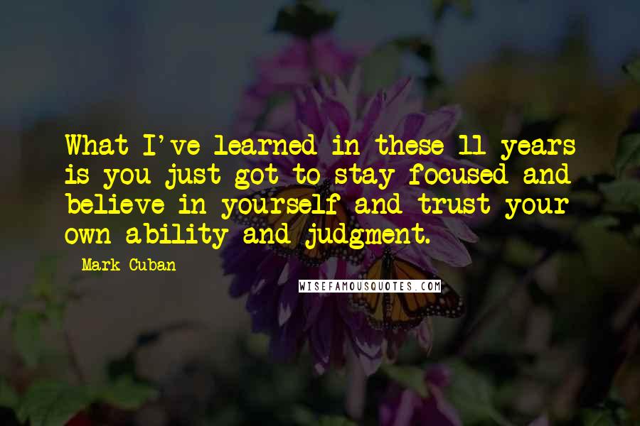Mark Cuban Quotes: What I've learned in these 11 years is you just got to stay focused and believe in yourself and trust your own ability and judgment.