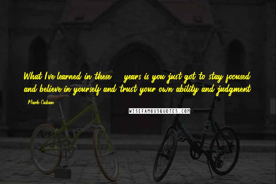 Mark Cuban Quotes: What I've learned in these 11 years is you just got to stay focused and believe in yourself and trust your own ability and judgment.