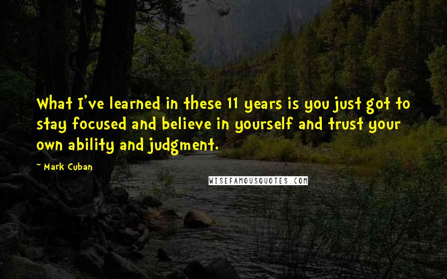 Mark Cuban Quotes: What I've learned in these 11 years is you just got to stay focused and believe in yourself and trust your own ability and judgment.