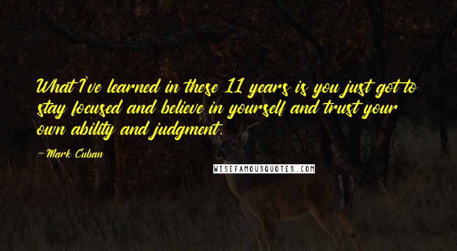 Mark Cuban Quotes: What I've learned in these 11 years is you just got to stay focused and believe in yourself and trust your own ability and judgment.