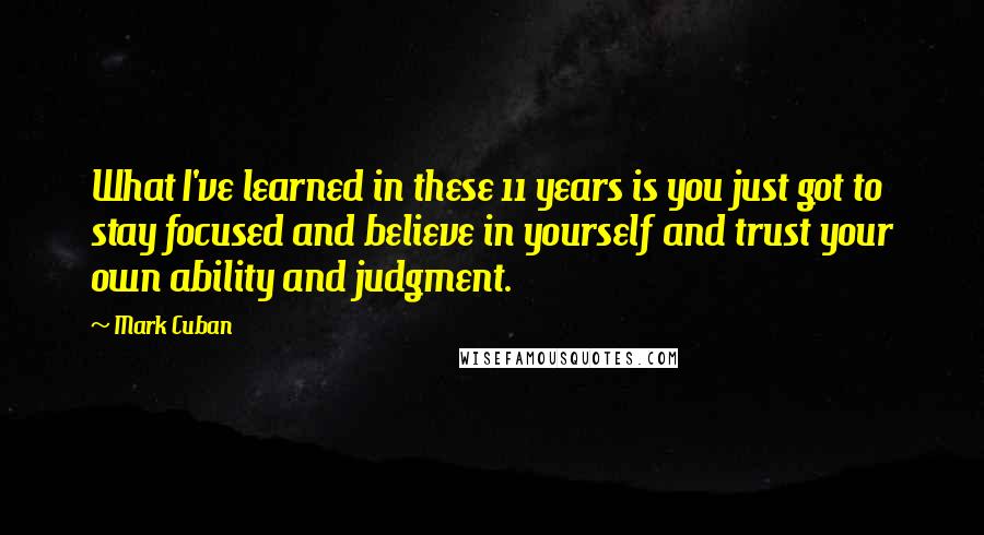 Mark Cuban Quotes: What I've learned in these 11 years is you just got to stay focused and believe in yourself and trust your own ability and judgment.