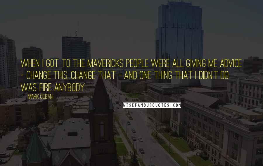 Mark Cuban Quotes: When I got to the Mavericks people were all giving me advice - change this, change that - and one thing that I didn't do was fire anybody.