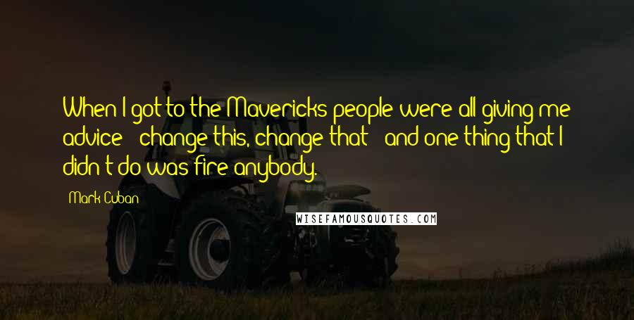 Mark Cuban Quotes: When I got to the Mavericks people were all giving me advice - change this, change that - and one thing that I didn't do was fire anybody.