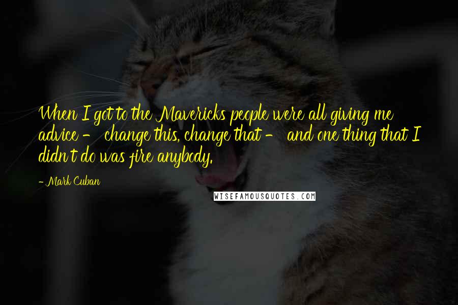 Mark Cuban Quotes: When I got to the Mavericks people were all giving me advice - change this, change that - and one thing that I didn't do was fire anybody.