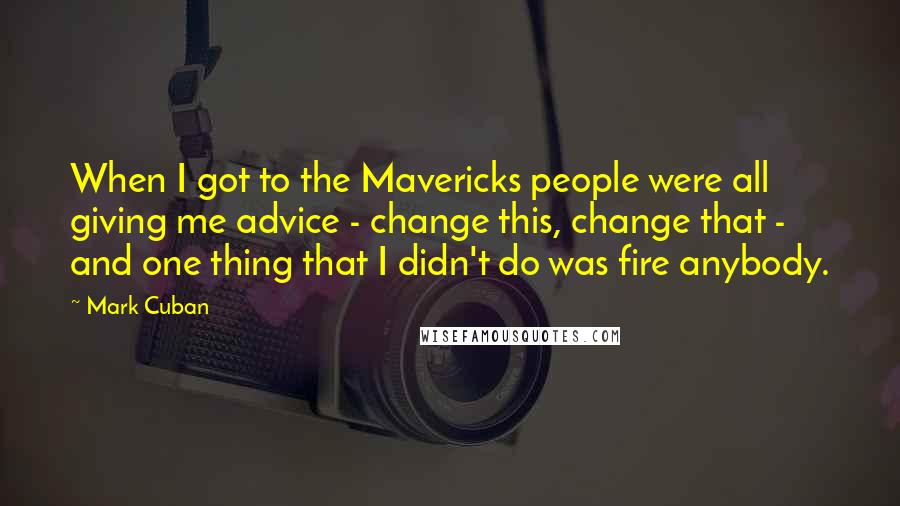 Mark Cuban Quotes: When I got to the Mavericks people were all giving me advice - change this, change that - and one thing that I didn't do was fire anybody.