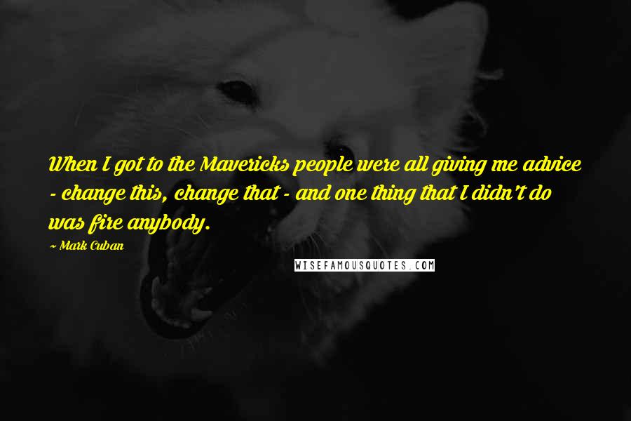 Mark Cuban Quotes: When I got to the Mavericks people were all giving me advice - change this, change that - and one thing that I didn't do was fire anybody.