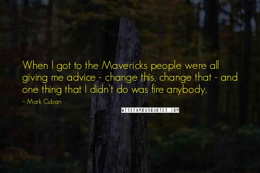 Mark Cuban Quotes: When I got to the Mavericks people were all giving me advice - change this, change that - and one thing that I didn't do was fire anybody.