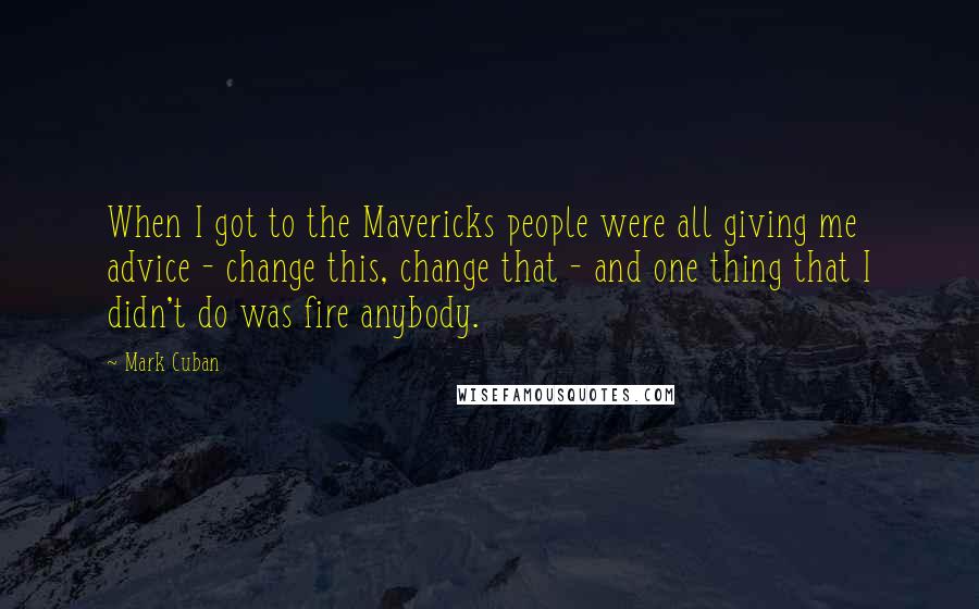 Mark Cuban Quotes: When I got to the Mavericks people were all giving me advice - change this, change that - and one thing that I didn't do was fire anybody.