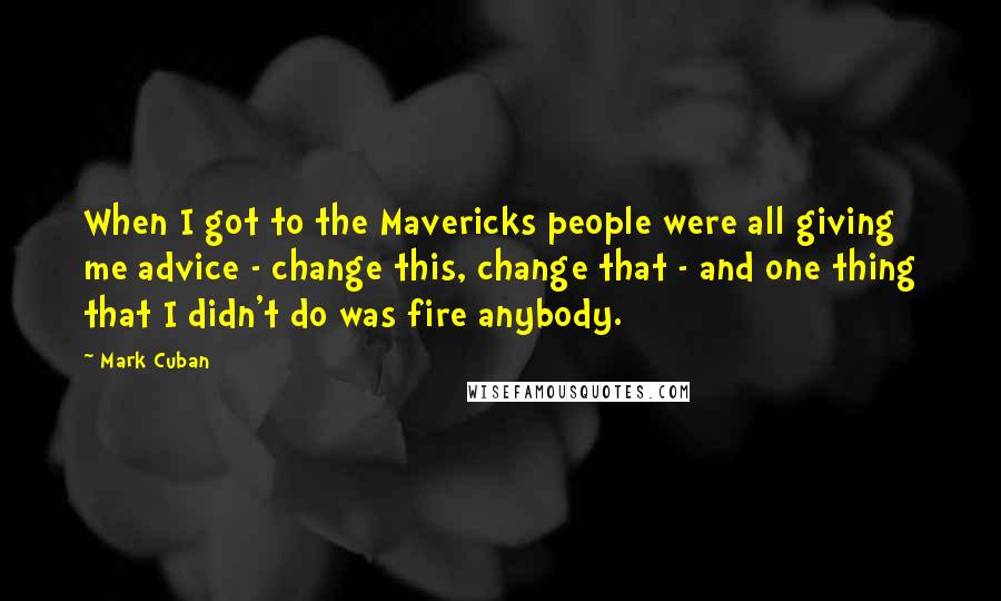 Mark Cuban Quotes: When I got to the Mavericks people were all giving me advice - change this, change that - and one thing that I didn't do was fire anybody.