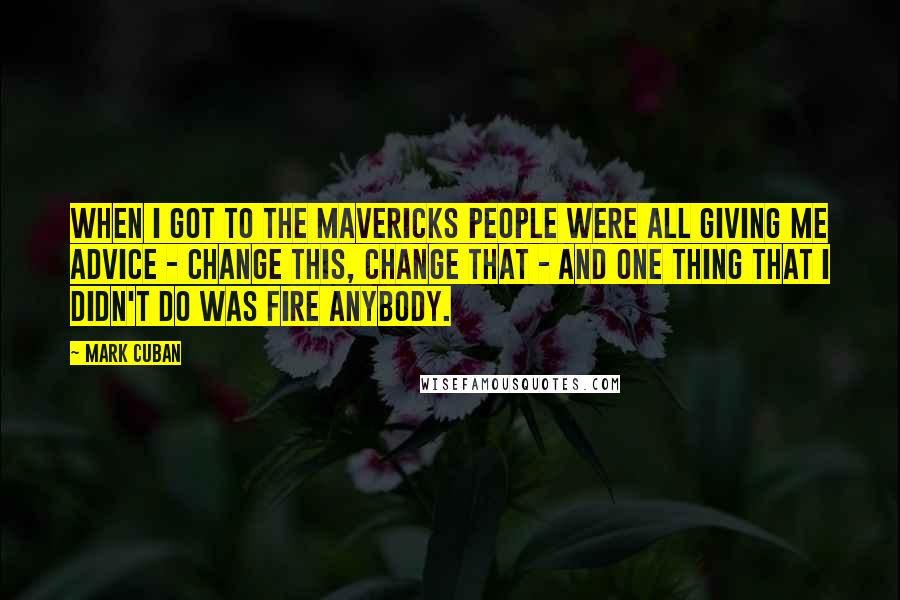 Mark Cuban Quotes: When I got to the Mavericks people were all giving me advice - change this, change that - and one thing that I didn't do was fire anybody.