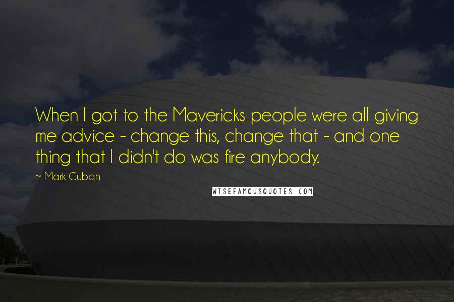 Mark Cuban Quotes: When I got to the Mavericks people were all giving me advice - change this, change that - and one thing that I didn't do was fire anybody.