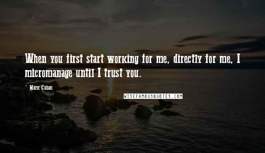 Mark Cuban Quotes: When you first start working for me, directly for me, I micromanage until I trust you.