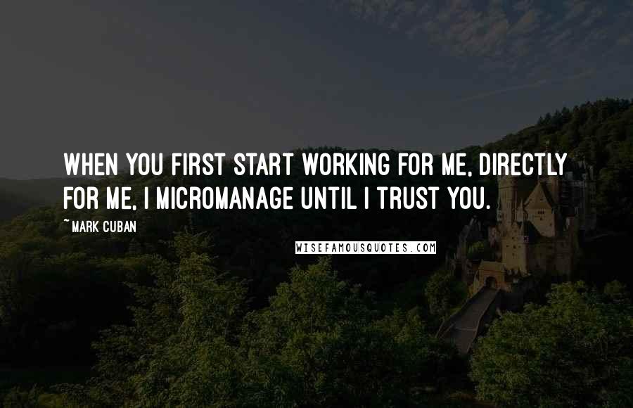 Mark Cuban Quotes: When you first start working for me, directly for me, I micromanage until I trust you.