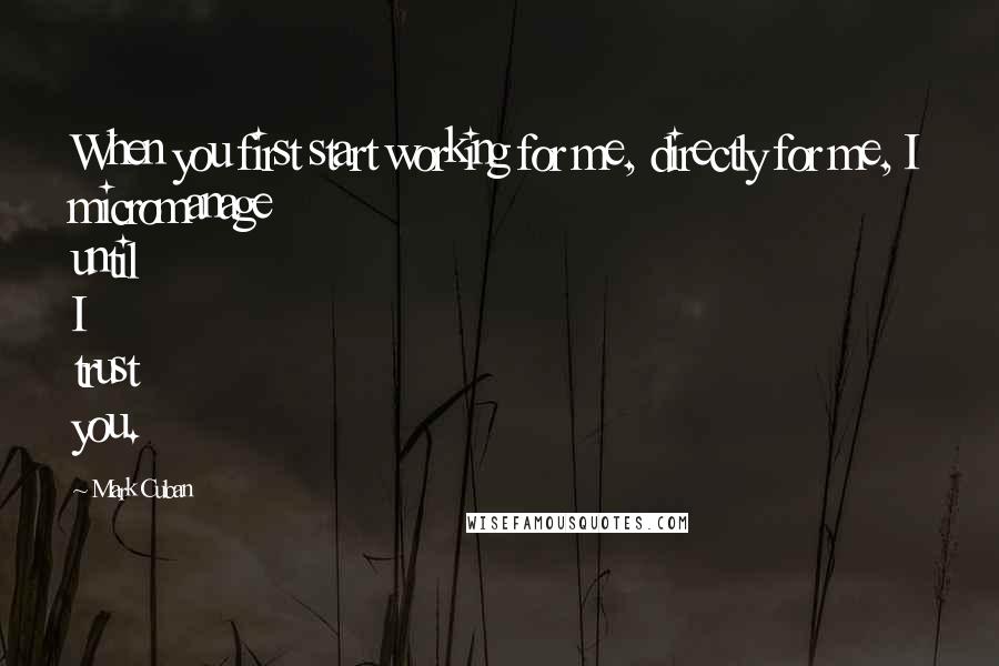 Mark Cuban Quotes: When you first start working for me, directly for me, I micromanage until I trust you.