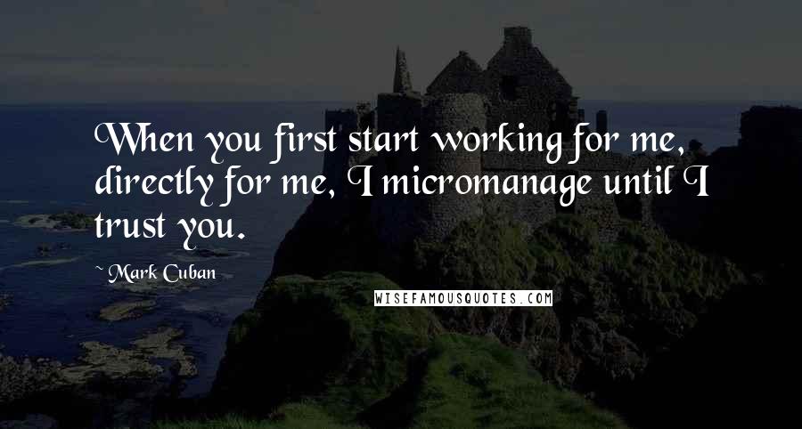 Mark Cuban Quotes: When you first start working for me, directly for me, I micromanage until I trust you.