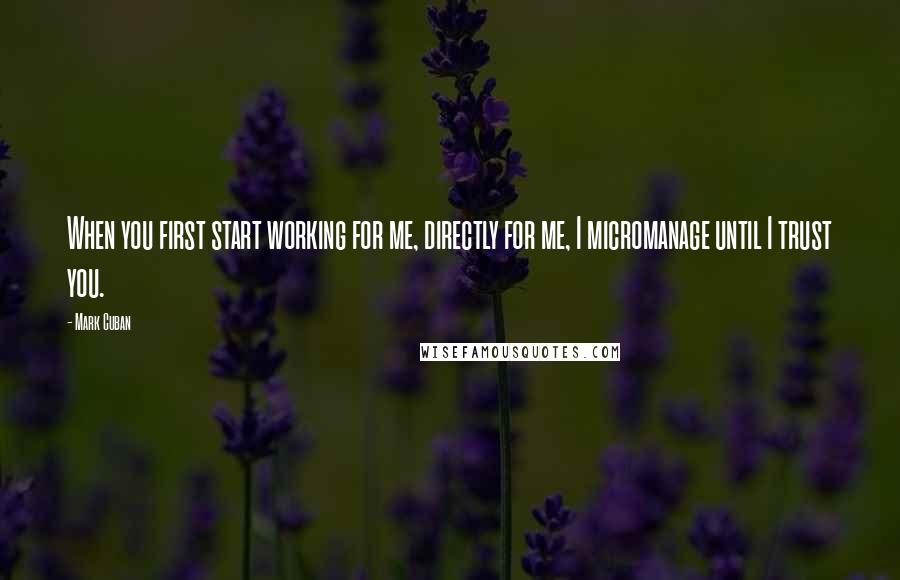 Mark Cuban Quotes: When you first start working for me, directly for me, I micromanage until I trust you.